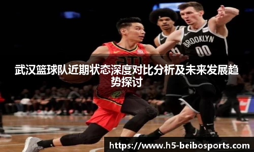 武汉篮球队近期状态深度对比分析及未来发展趋势探讨