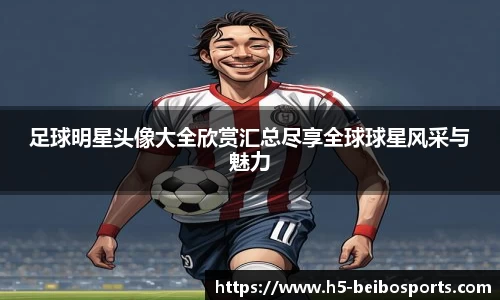 足球明星头像大全欣赏汇总尽享全球球星风采与魅力