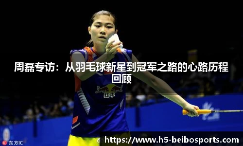 周磊专访：从羽毛球新星到冠军之路的心路历程回顾