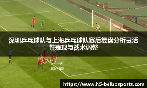 深圳乒乓球队与上海乒乓球队赛后复盘分析灵活性表现与战术调整